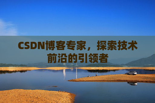 CSDN博客专家，探索技术前沿的引领者